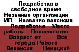 Подработка в свободное время › Название организации ­ ИП › Название вакансии ­ Подработка › Место работы ­ Повсеместно › Возраст от ­ 20 - Все города Работа » Вакансии   . Ненецкий АО,Выучейский п.